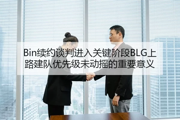 Bin续约谈判进入关键阶段BLG上路建队优先级未动摇的重要意义