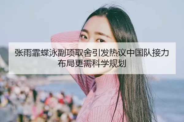 张雨霏蝶泳副项取舍引发热议中国队接力布局更需科学规划