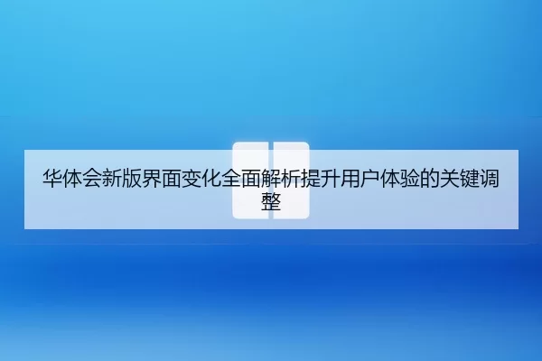 华体会新版界面变化全面解析提升用户体验的关键调整