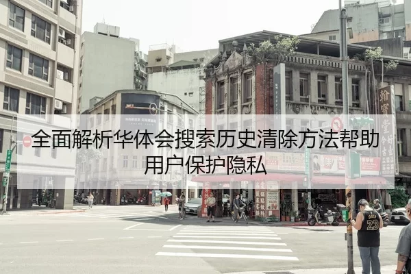 全面解析华体会搜索历史清除方法帮助用户保护隐私
