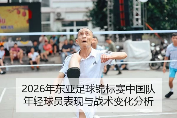 2026年东亚足球锦标赛中国队年轻球员表现与战术变化分析