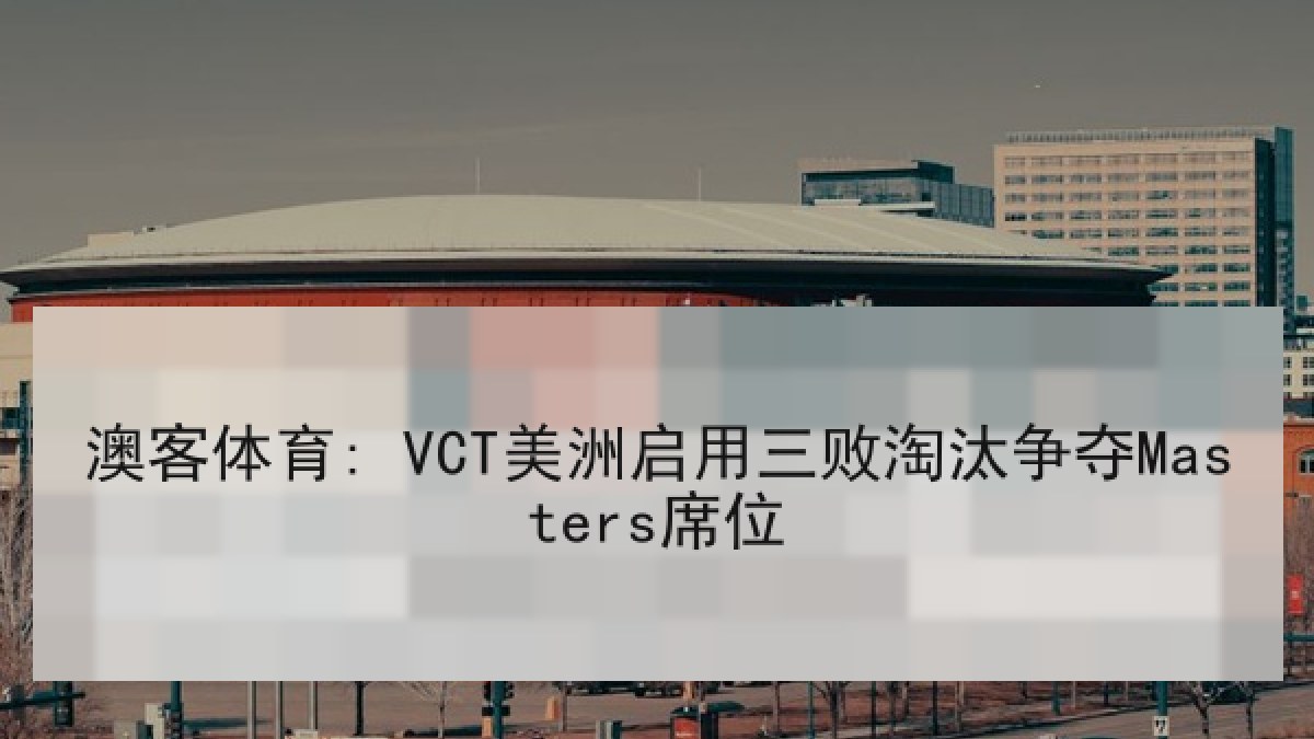 澳客体育: VCT美洲启用三败淘汰争夺Masters席位