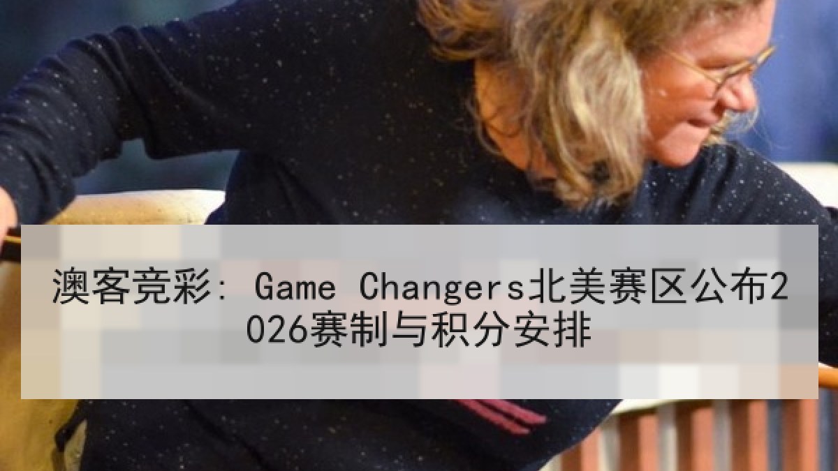 澳客竞彩: Game Changers北美赛区公布2026赛制与积分安排