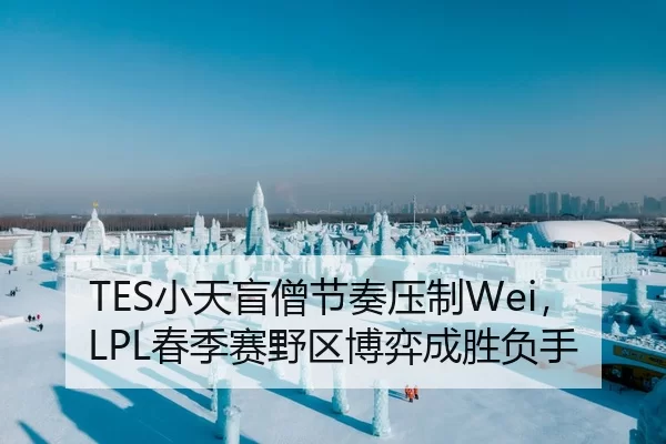 TES小天盲僧节奏压制Wei，LPL春季赛野区博弈成胜负手