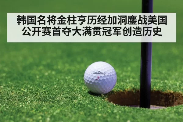 韩国名将金柱亨历经加洞鏖战美国公开赛首夺大满贯冠军创造历史