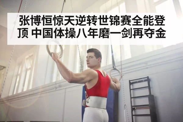 张博恒惊天逆转世锦赛全能登顶 中国体操八年磨一剑再夺金