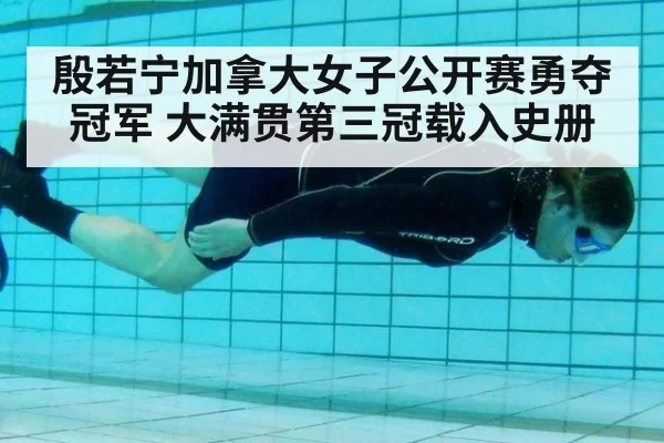 殷若宁加拿大女子公开赛勇夺冠军 大满贯第三冠载入史册