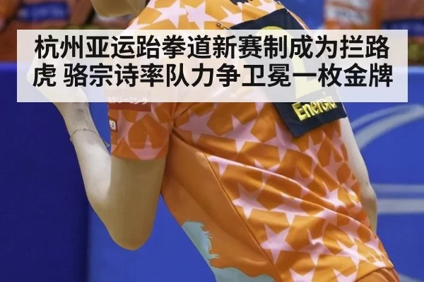杭州亚运跆拳道新赛制成为拦路虎 骆宗诗率队力争卫冕一枚金牌