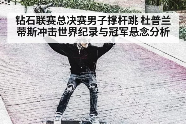 钻石联赛总决赛男子撑杆跳 杜普兰蒂斯冲击世界纪录与冠军悬念分析