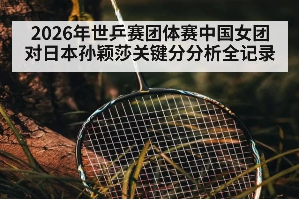 2026年世乒赛团体赛中国女团对日本孙颖莎关键分分析全记录