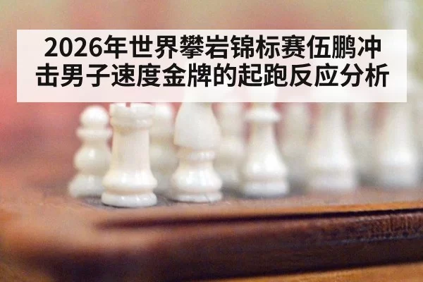2026年世界攀岩锦标赛伍鹏冲击男子速度金牌的起跑反应分析